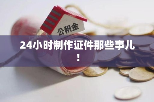浦城24小时制作证件那些事儿！